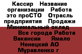 Кассир › Название организации ­ Работа-это проСТО › Отрасль предприятия ­ Продажи › Минимальный оклад ­ 8 840 - Все города Работа » Вакансии   . Ямало-Ненецкий АО,Муравленко г.